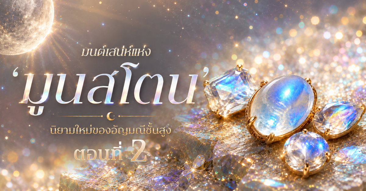 มนต์เสน่ห์แห่ง ‘มูนสโตน’ นิยามใหม่ของอัญมณีชั้นสูง (ตอนที่ 2)